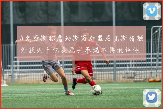 A史密斯称詹姆斯若加盟尼克斯将额外获利十亿美元并承诺不再批评他