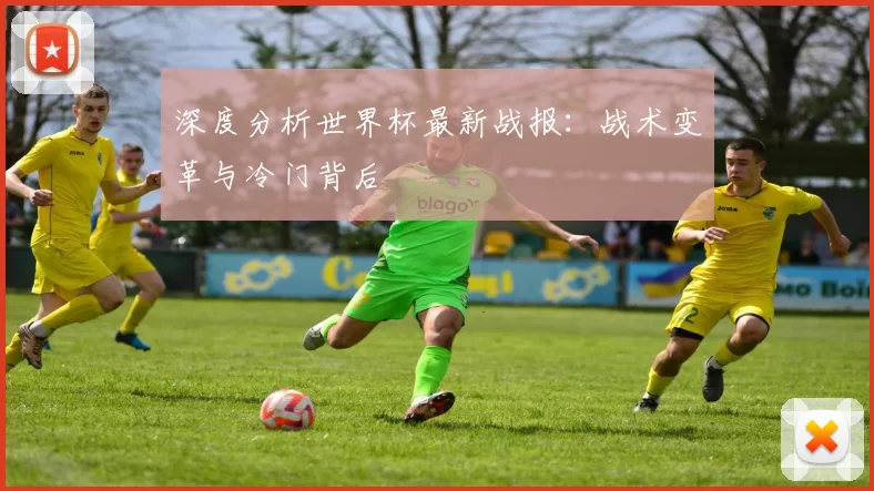 深度分析世界杯最新战报:战术变革与冷门背后