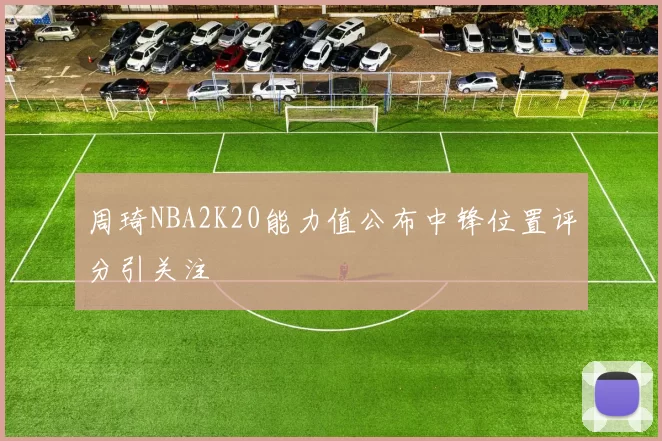 周琦NBA2K20能力值公布中锋位置评分引关注