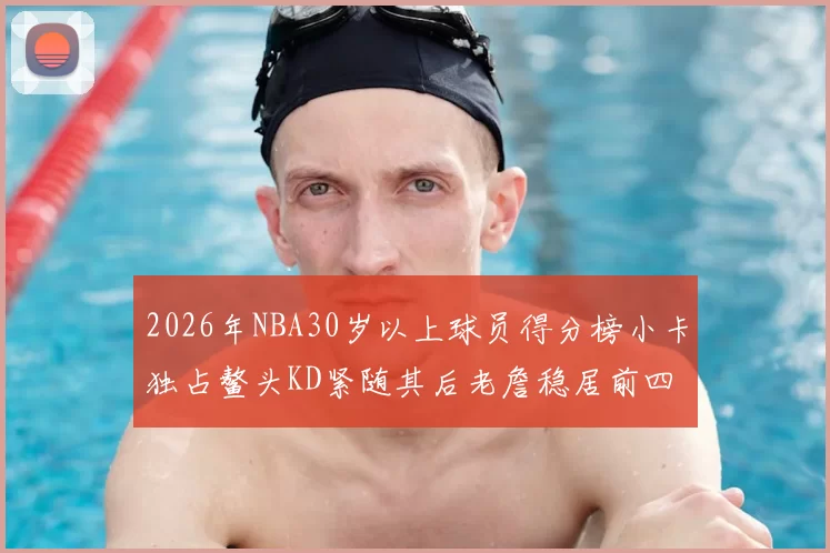 2026年NBA30岁以上球员得分榜小卡独占鳌头KD紧随其后老詹稳居前四
