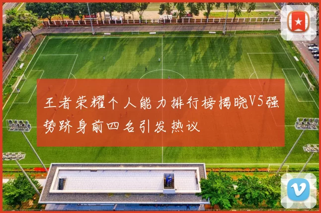 王者荣耀个人能力排行榜揭晓V5强势跻身前四名引发热议