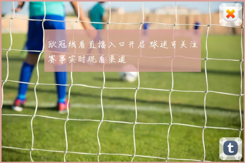 欧冠线看直播入口开启 球迷可关注赛事实时观看渠道