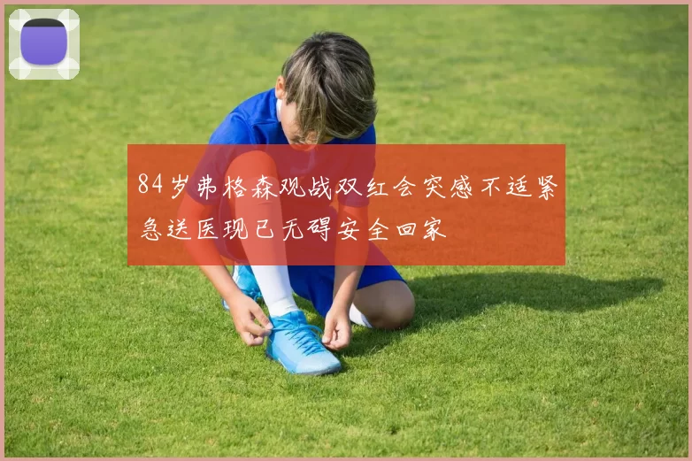 84岁弗格森观战双红会突感不适紧急送医现已无碍安全回家
