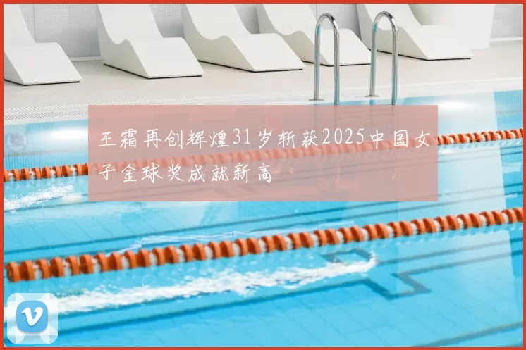 王霜再创辉煌31岁斩获2025中国女子金球奖成就新高