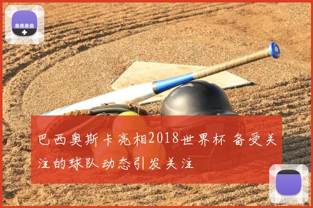 巴西奥斯卡亮相2018世界杯 备受关注的球队动态引发关注