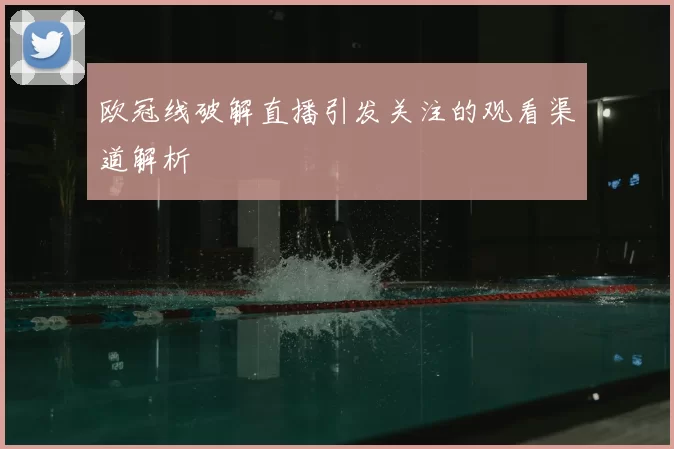 欧冠线破解直播引发关注的观看渠道解析