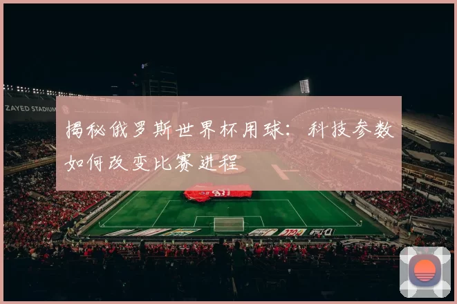 揭秘俄罗斯世界杯用球:科技参数如何改变比赛进程