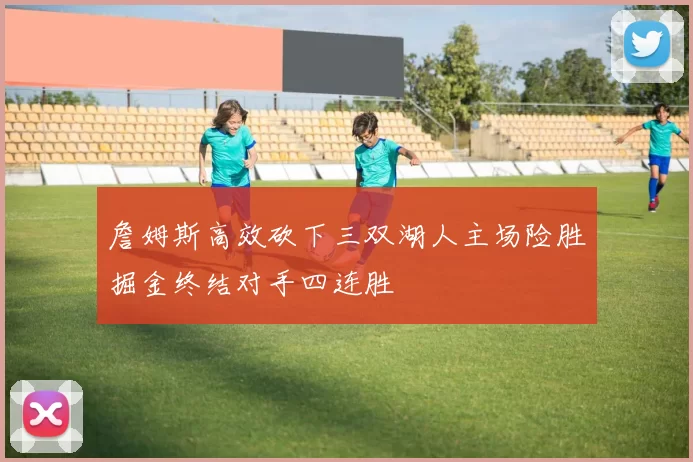 詹姆斯高效砍下三双湖人主场险胜掘金终结对手四连胜