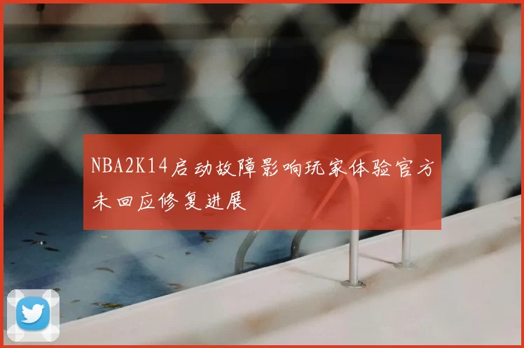 NBA2K14启动故障影响玩家体验官方未回应修复进展