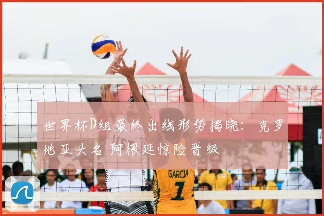 世界杯D组最终出线形势揭晓：克罗地亚头名 阿根廷惊险晋级