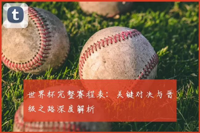 世界杯完整赛程表:关键对决与晋级之路深度解析