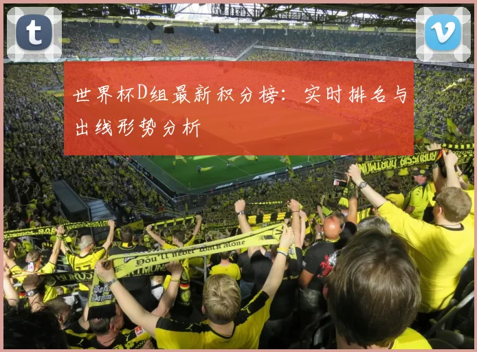 世界杯D组最新积分榜：实时排名与出线形势分析