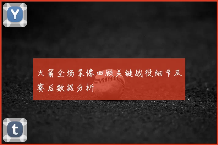 火箭全场录像回顾关键战役细节及赛后数据分析