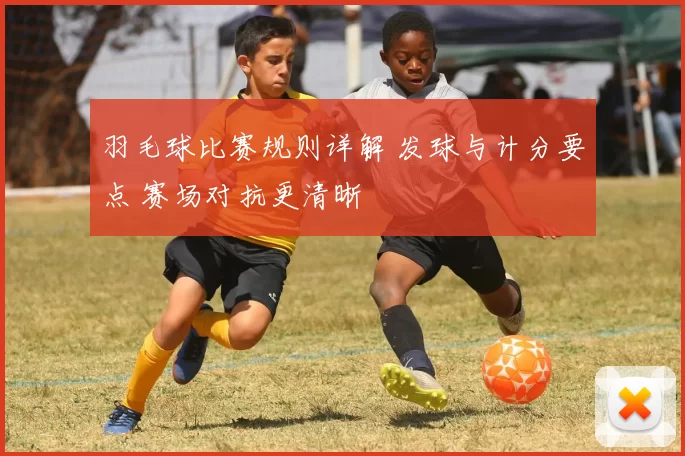 羽毛球比赛规则详解 发球与计分要点 赛场对抗更清晰