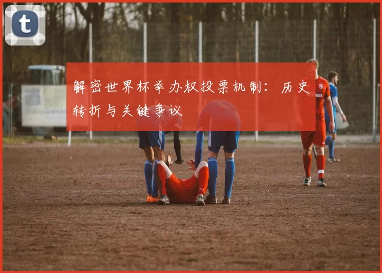 解密世界杯举办权投票机制：历史转折与关键争议