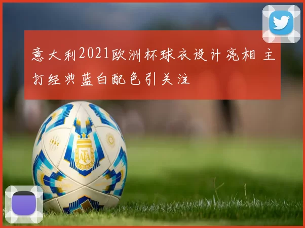 意大利2021欧洲杯球衣设计亮相 主打经典蓝白配色引关注
