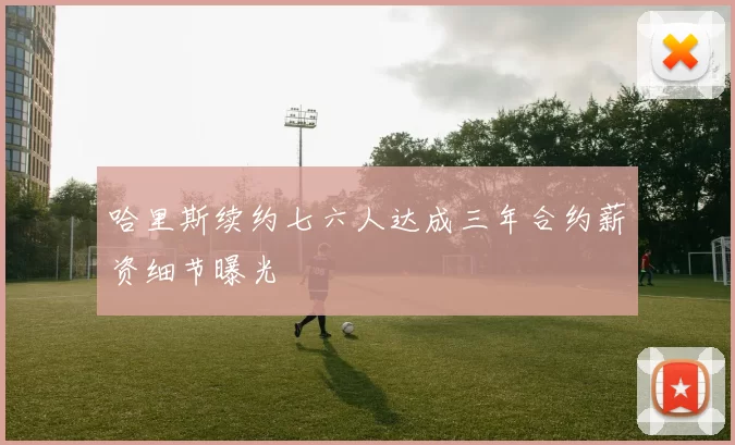 哈里斯续约七六人达成三年合约薪资细节曝光