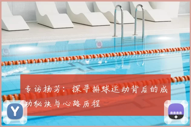 专访杨芳:探寻排球运动背后的成功秘诀与心路历程