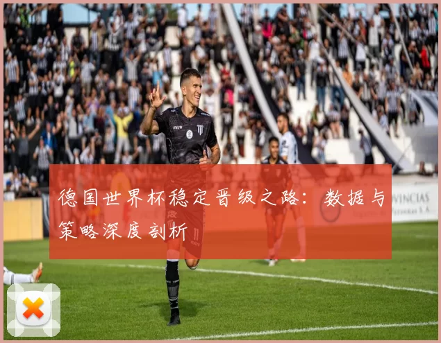 德国世界杯稳定晋级之路：数据与策略深度剖析