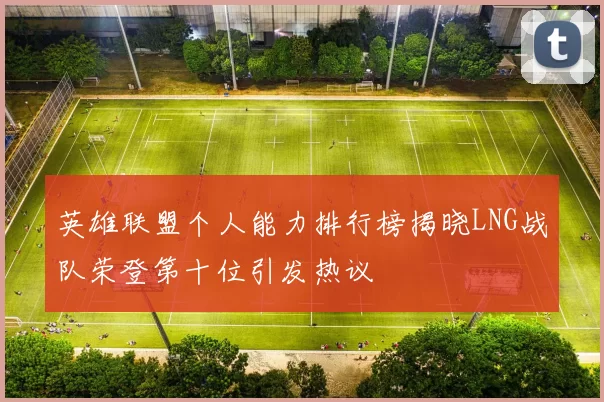 英雄联盟个人能力排行榜揭晓LNG战队荣登第十位引发热议