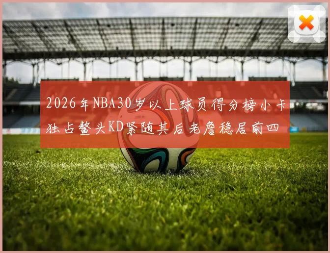 2026年NBA30岁以上球员得分榜小卡独占鳌头KD紧随其后老詹稳居前四