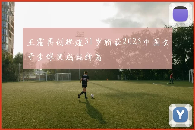 王霜再创辉煌31岁斩获2025中国女子金球奖成就新高