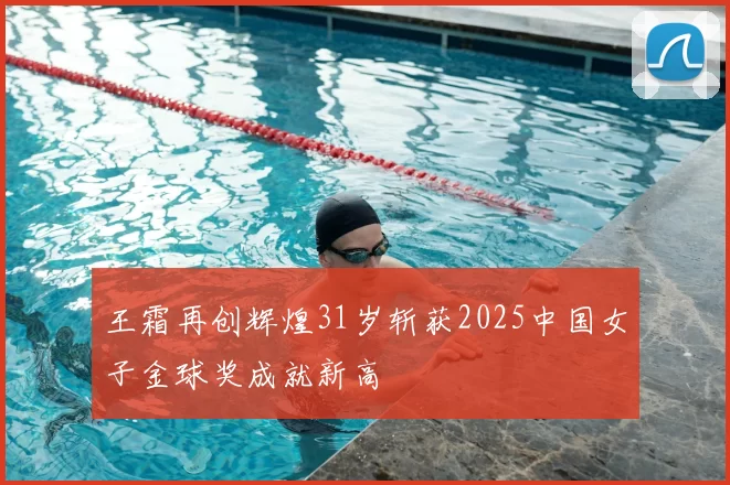 王霜再创辉煌31岁斩获2025中国女子金球奖成就新高