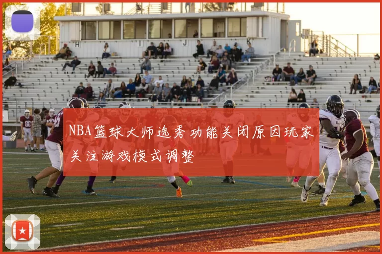 NBA篮球大师选秀功能关闭原因玩家关注游戏模式调整