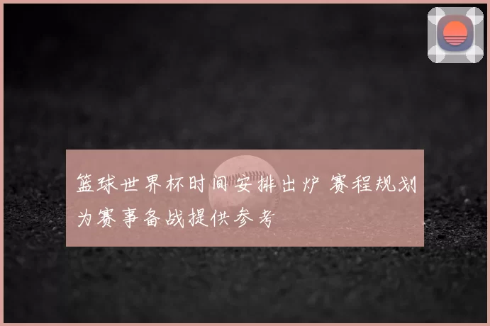 篮球世界杯时间安排出炉 赛程规划为赛事备战提供参考