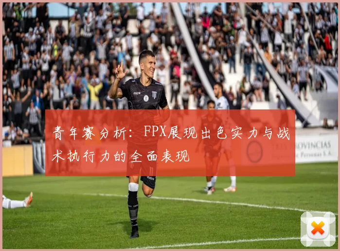 青年赛分析:FPX展现出色实力与战术执行力的全面表现