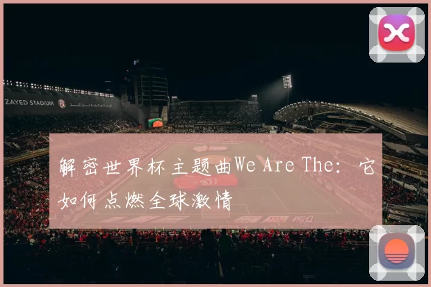 解密世界杯主题曲We Are The:它如何点燃全球激情