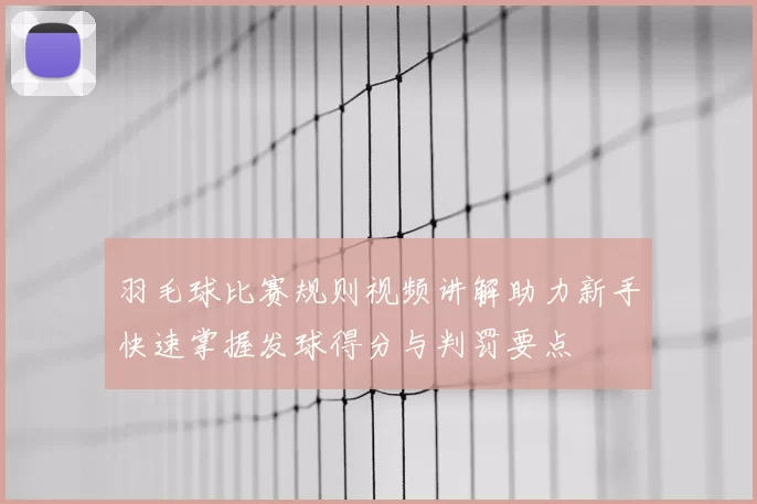 羽毛球比赛规则视频讲解助力新手快速掌握发球得分与判罚要点
