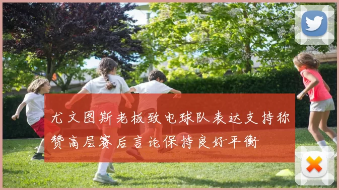 尤文图斯老板致电球队表达支持称赞高层赛后言论保持良好平衡