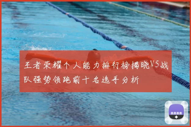 王者荣耀个人能力排行榜揭晓V5战队强势领跑前十名选手分析