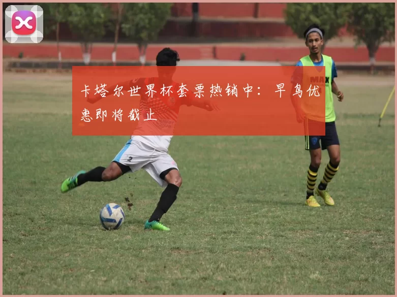 卡塔尔世界杯套票热销中:早鸟优惠即将截止