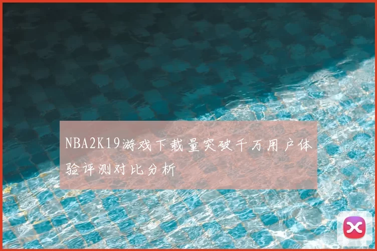 NBA2K19游戏下载量突破千万用户体验评测对比分析