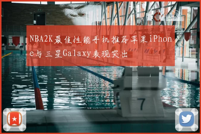 NBA2K最佳性能手机推荐苹果iPhone与三星Galaxy表现突出