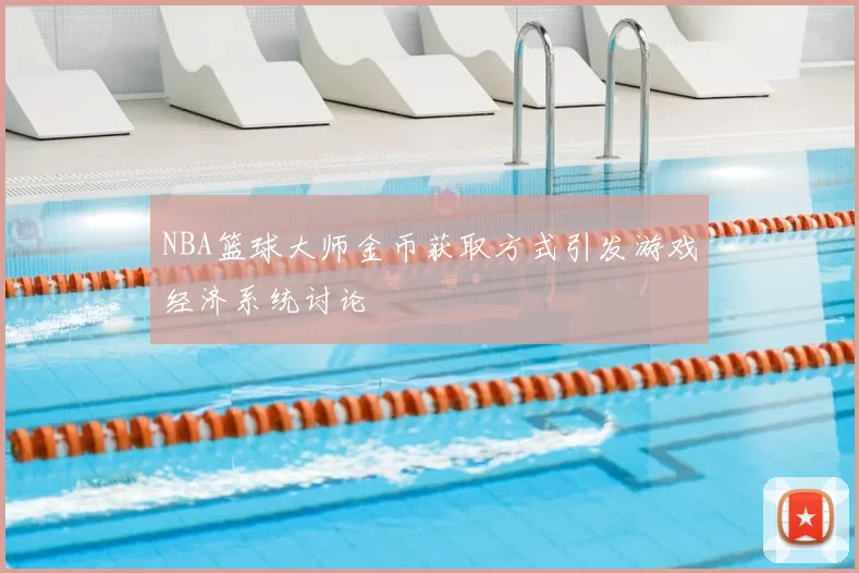 NBA篮球大师金币获取方式引发游戏经济系统讨论