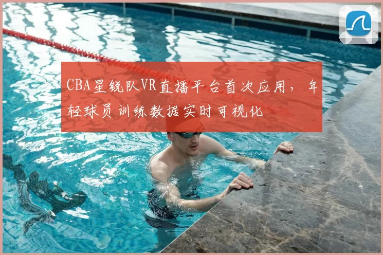 CBA星锐队VR直播平台首次应用，年轻球员训练数据实时可视化