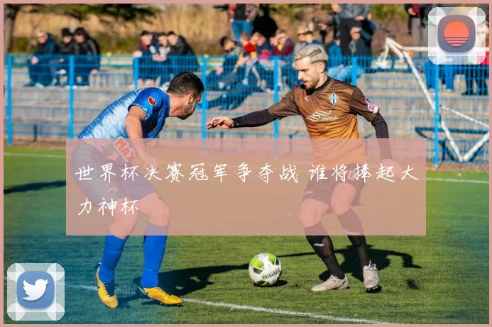 世界杯决赛冠军争夺战 谁将捧起大力神杯