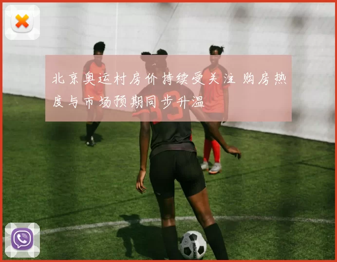 北京奥运村房价持续受关注 购房热度与市场预期同步升温