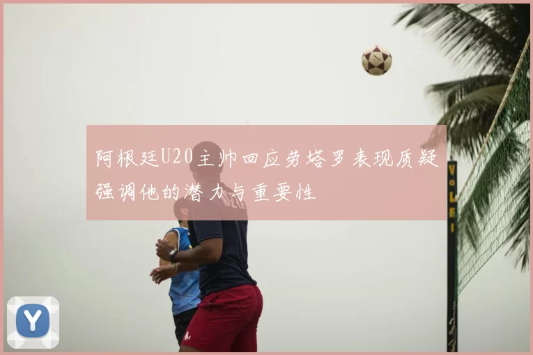 阿根廷U20主帅回应劳塔罗表现质疑强调他的潜力与重要性