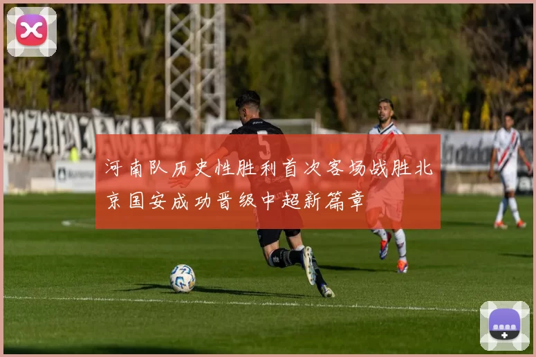 河南队历史性胜利首次客场战胜北京国安成功晋级中超新篇章