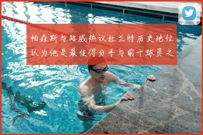 帕森斯与路威热议杜兰特历史地位认为他是最佳得分手与前十球员之一