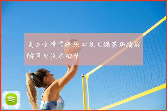奥运会滑雪视频回放呈现赛场精彩瞬间与技术细节
