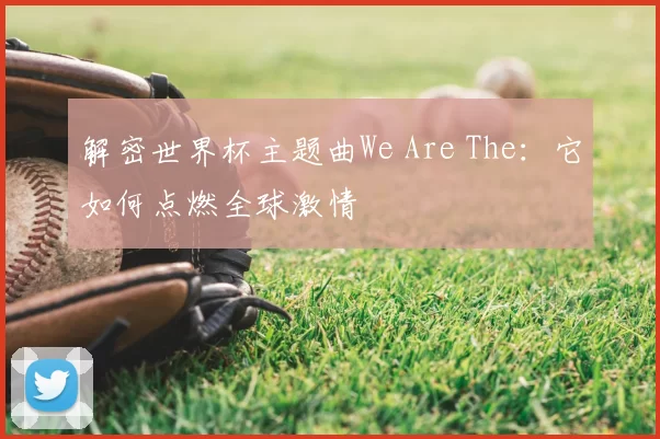 解密世界杯主题曲We Are The:它如何点燃全球激情