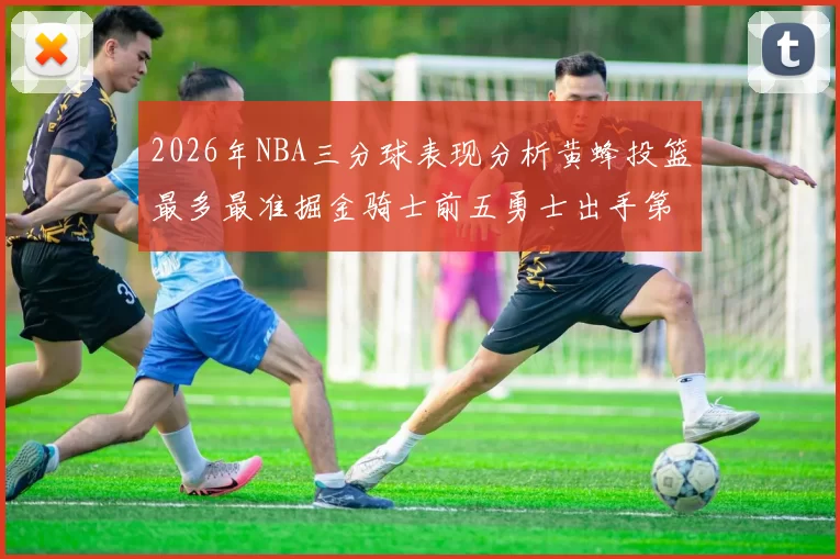 2026年NBA三分球表现分析黄蜂投篮最多最准掘金骑士前五勇士出手第二