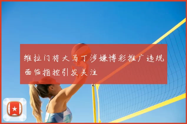 维拉门将大马丁涉嫌博彩推广违规面临指控引发关注