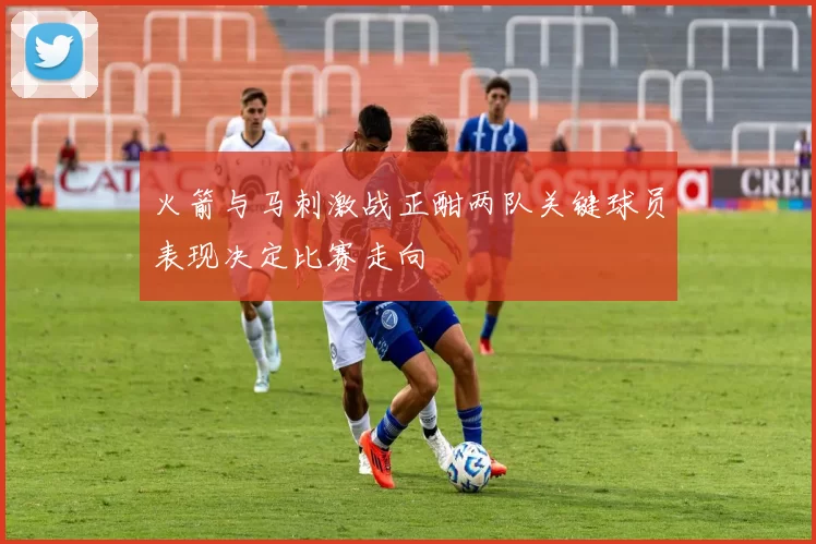 火箭与马刺激战正酣两队关键球员表现决定比赛走向