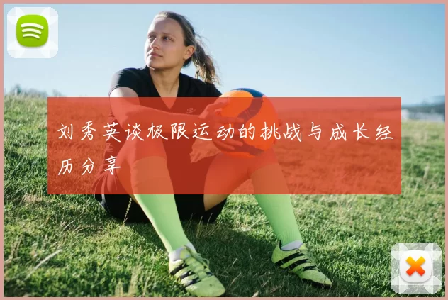 刘秀英谈极限运动的挑战与成长经历分享